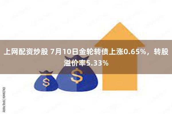 上网配资炒股 7月10日金轮转债上涨0.65%，转股溢价率5