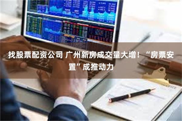 找股票配资公司 广州新房成交量大增！“房票安置”成推动力