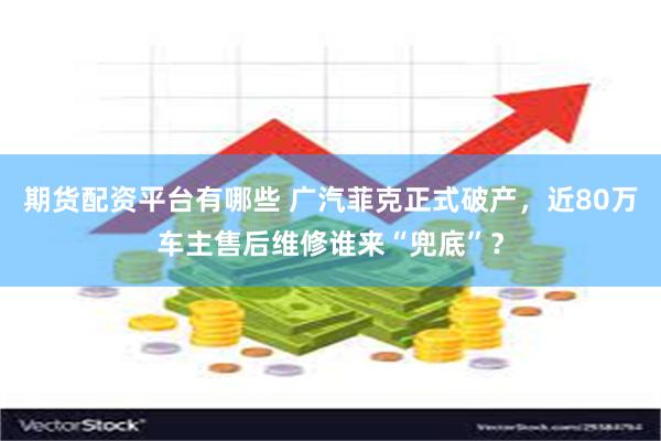 期货配资平台有哪些 广汽菲克正式破产，近80万车主售后维修谁