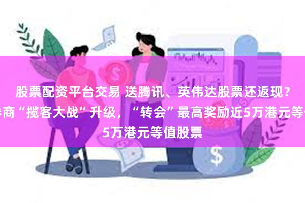 股票配资平台交易 送腾讯、英伟达股票还返现？香港券商“揽客大