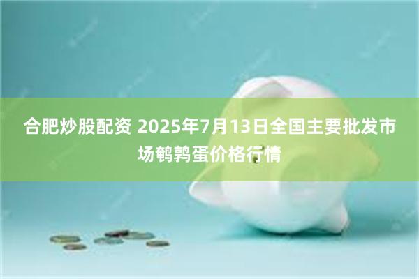 合肥炒股配资 2025年7月13日全国主要批发市场鹌鹑蛋价格