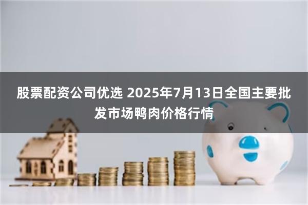 股票配资公司优选 2025年7月13日全国主要批发市场鸭肉价