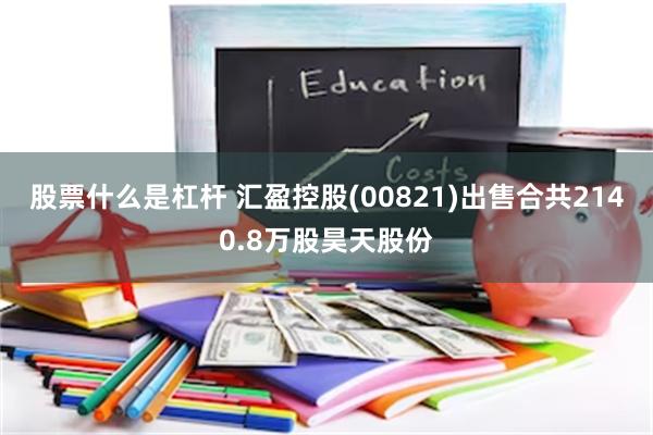 股票什么是杠杆 汇盈控股(00821)出售合共2140.8万