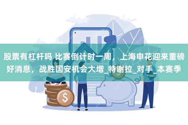 股票有杠杆吗 比赛倒计时一周，上海申花迎来重磅好消息，战胜国