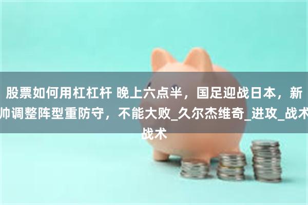 股票如何用杠杠杆 晚上六点半，国足迎战日本，新帅调整阵型重防