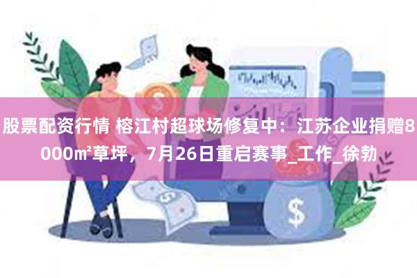 股票配资行情 榕江村超球场修复中：江苏企业捐赠8000㎡草坪