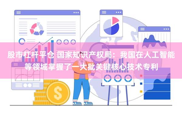 股市杠杆平仓 国家知识产权局：我国在人工智能等领域掌握了一大
