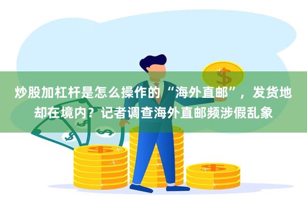 炒股加杠杆是怎么操作的 “海外直邮”，发货地却在境内？记者调