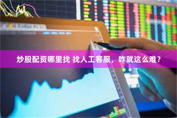 炒股配资哪里找 找人工客服，咋就这么难？