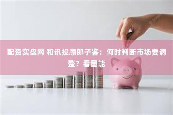 配资实盘网 和讯投顾郎子鉴：何时判断市场要调整？看量能