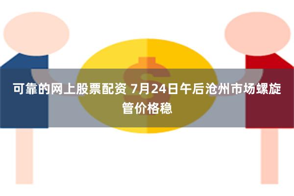 可靠的网上股票配资 7月24日午后沧州市场螺旋管价格稳