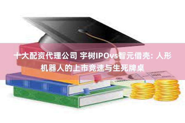 十大配资代理公司 宇树IPOvs智元借壳: 人形机器人的上市