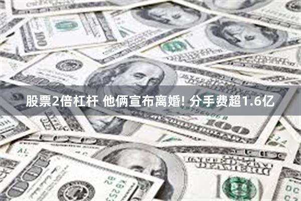 股票2倍杠杆 他俩宣布离婚! 分手费超1.6亿