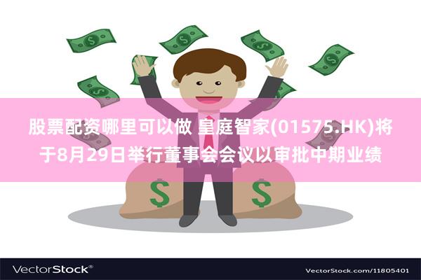 股票配资哪里可以做 皇庭智家(01575.HK)将于8月29