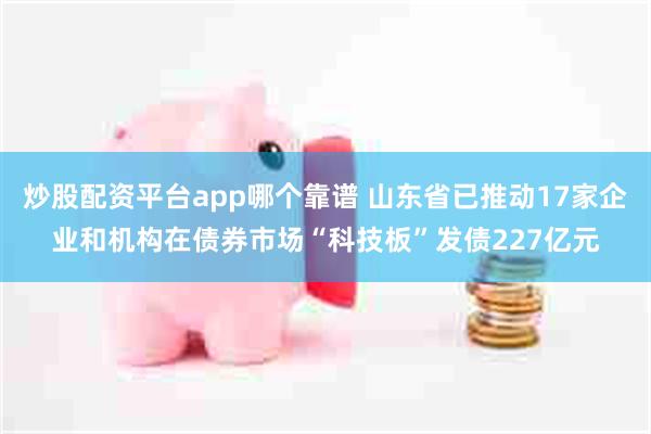 炒股配资平台app哪个靠谱 山东省已推动17家企业和机构在债