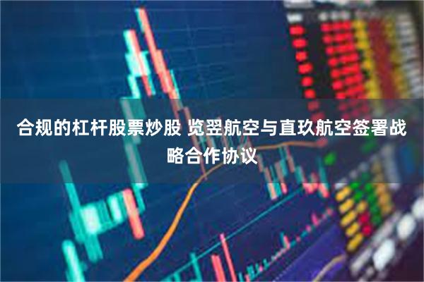 合规的杠杆股票炒股 览翌航空与直玖航空签署战略合作协议