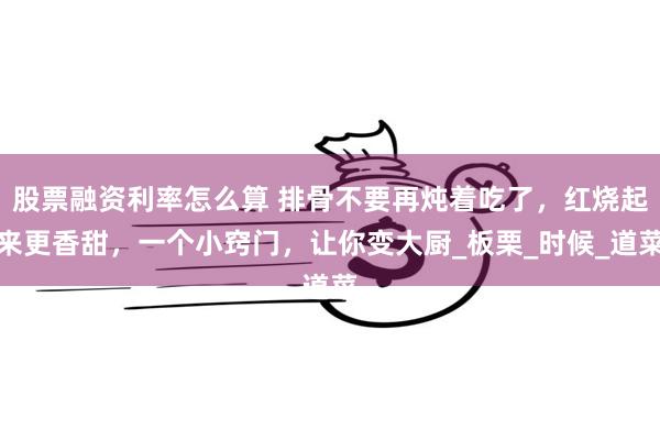 股票融资利率怎么算 排骨不要再炖着吃了，红烧起来更香甜，一个