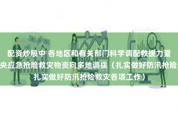 配资炒股中 各地区和有关部门科学调配救援力量和救灾物资 中央
