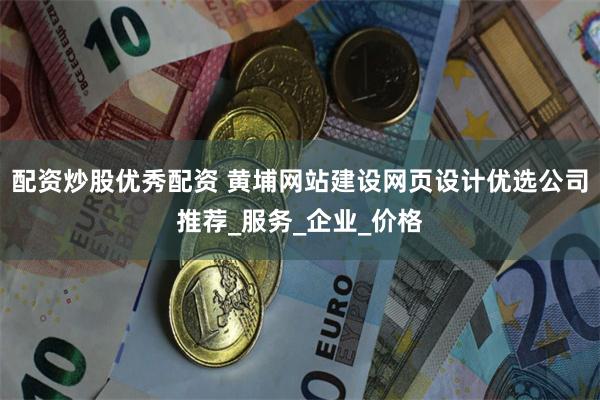 配资炒股优秀配资 黄埔网站建设网页设计优选公司推荐_服务_企