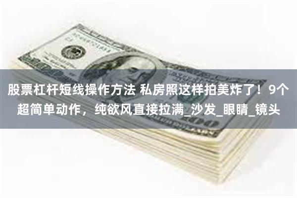 股票杠杆短线操作方法 私房照这样拍美炸了！9个超简单动作，纯