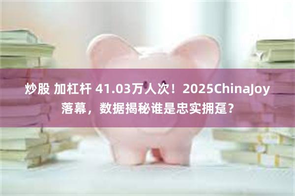 炒股 加杠杆 41.03万人次！2025ChinaJoy落幕
