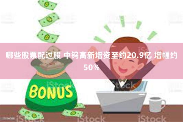 哪些股票配过股 中钨高新增资至约20.9亿 增幅约50%