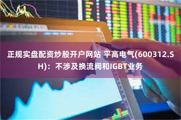 正规实盘配资炒股开户网站 平高电气(600312.SH)：不