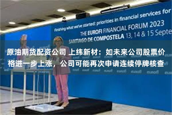 原油期货配资公司 上纬新材：如未来公司股票价格进一步上涨，公