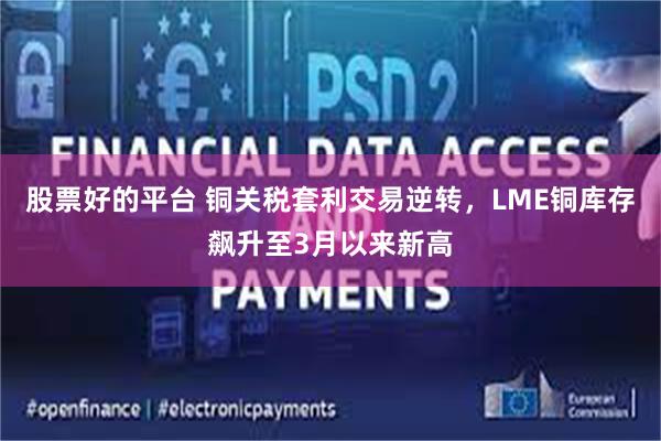 股票好的平台 铜关税套利交易逆转，LME铜库存飙升至3月以来