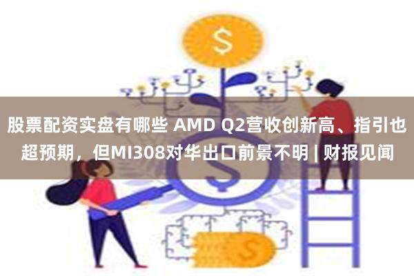 股票配资实盘有哪些 AMD Q2营收创新高、指引也超预期，但