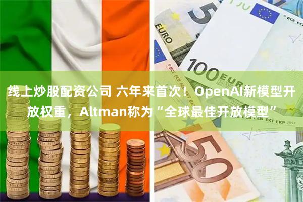 线上炒股配资公司 六年来首次！OpenAI新模型开放权重，A