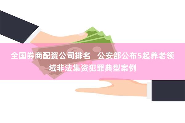 全国券商配资公司排名   公安部公布5起养老领域非法集资犯罪