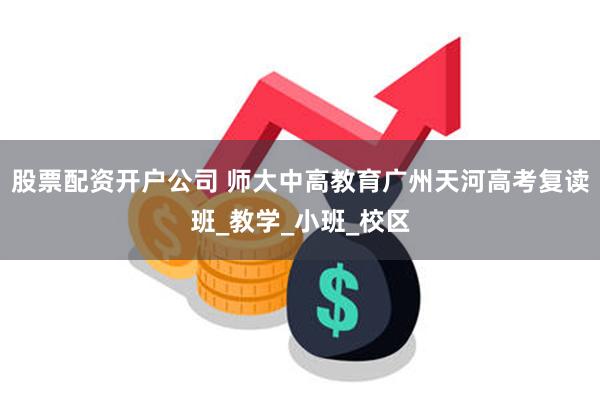 股票配资开户公司 师大中高教育广州天河高考复读班_教学_小班