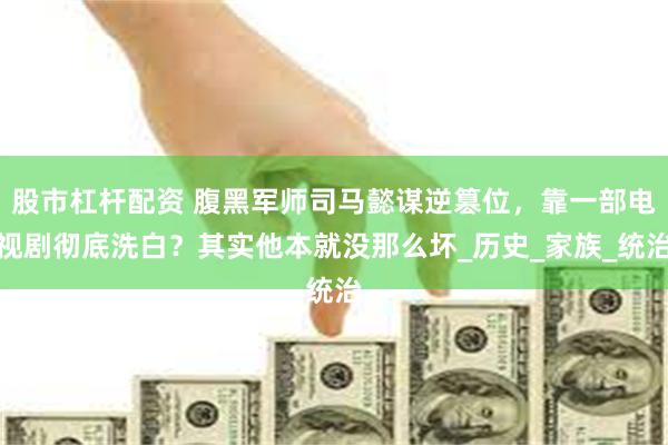 股市杠杆配资 腹黑军师司马懿谋逆篡位，靠一部电视剧彻底洗白？