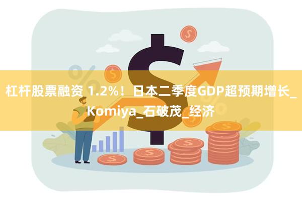 杠杆股票融资 1.2%！日本二季度GDP超预期增长_Komi