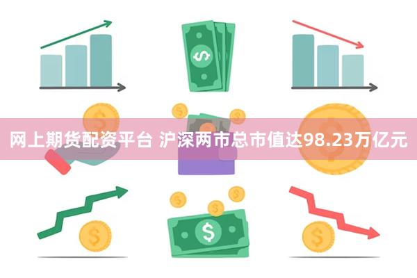 网上期货配资平台 沪深两市总市值达98.23万亿元