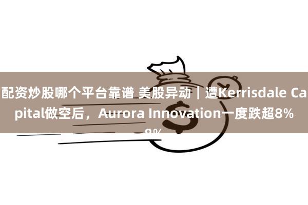 配资炒股哪个平台靠谱 美股异动｜遭Kerrisdale Ca