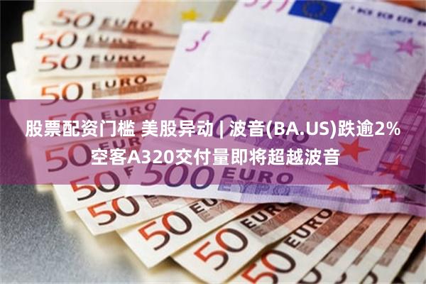 股票配资门槛 美股异动 | 波音(BA.US)跌逾2% 空客