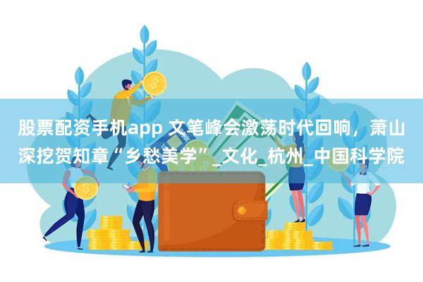股票配资手机app 文笔峰会激荡时代回响，萧山深挖贺知章“乡
