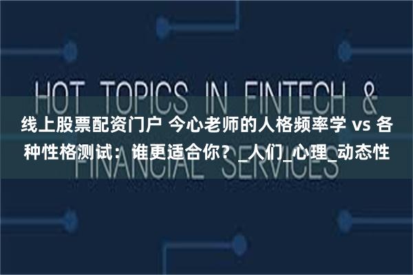 线上股票配资门户 今心老师的人格频率学 vs 各种性格测试：