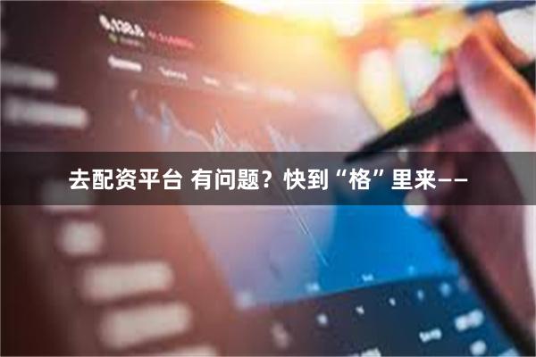 去配资平台 有问题？快到“格”里来——