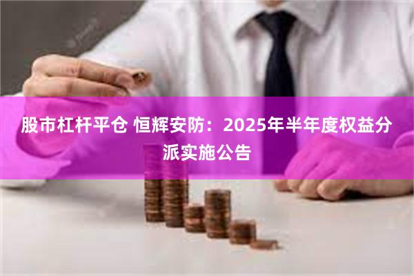 股市杠杆平仓 恒辉安防：2025年半年度权益分派实施公告